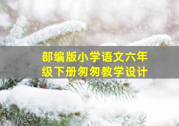 部编版小学语文六年级下册匆匆教学设计