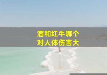 酒和红牛哪个对人体伤害大