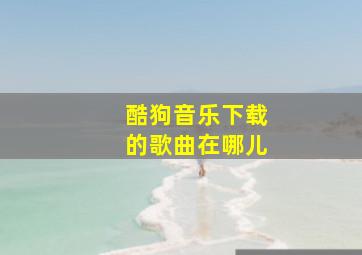 酷狗音乐下载的歌曲在哪儿