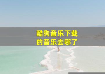 酷狗音乐下载的音乐去哪了