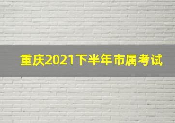 重庆2021下半年市属考试