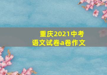 重庆2021中考语文试卷a卷作文