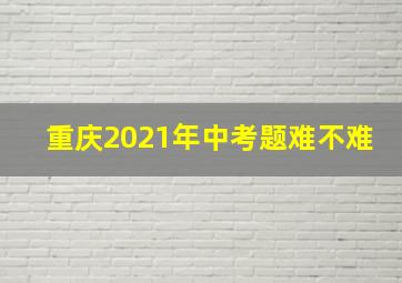 重庆2021年中考题难不难