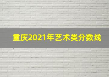 重庆2021年艺术类分数线