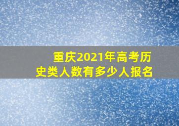 重庆2021年高考历史类人数有多少人报名