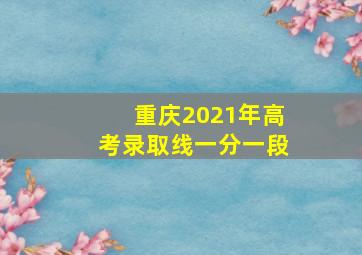 重庆2021年高考录取线一分一段