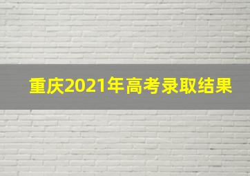 重庆2021年高考录取结果