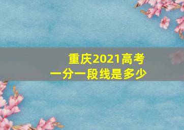 重庆2021高考一分一段线是多少