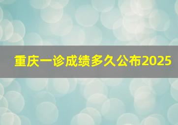 重庆一诊成绩多久公布2025