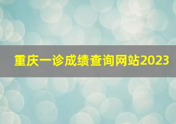 重庆一诊成绩查询网站2023