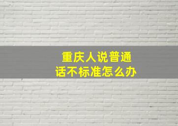 重庆人说普通话不标准怎么办