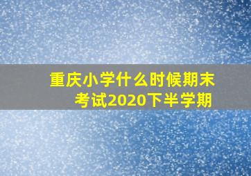 重庆小学什么时候期末考试2020下半学期