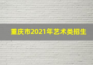 重庆市2021年艺术类招生