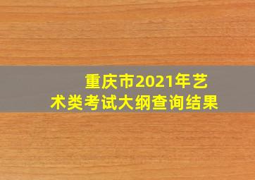 重庆市2021年艺术类考试大纲查询结果