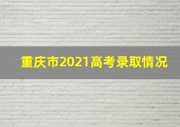 重庆市2021高考录取情况