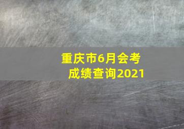 重庆市6月会考成绩查询2021