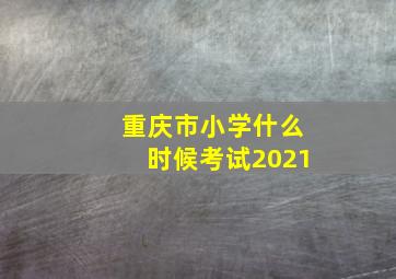 重庆市小学什么时候考试2021