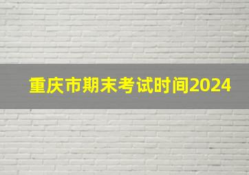 重庆市期末考试时间2024