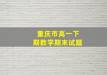 重庆市高一下期数学期末试题