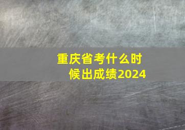 重庆省考什么时候出成绩2024