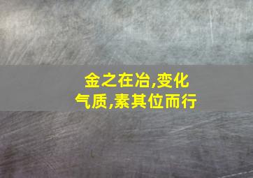 金之在冶,变化气质,素其位而行