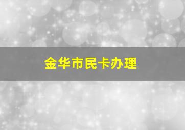 金华市民卡办理