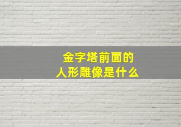 金字塔前面的人形雕像是什么