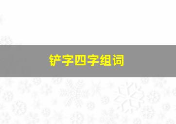 铲字四字组词