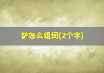 铲怎么组词(2个字)