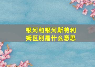 银河和银河斯特利姆区别是什么意思