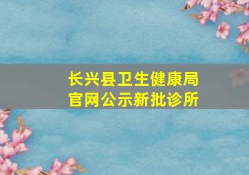 长兴县卫生健康局官网公示新批诊所