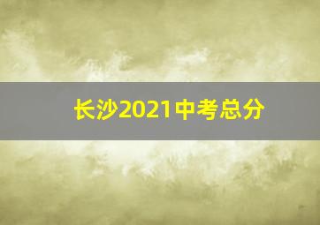 长沙2021中考总分