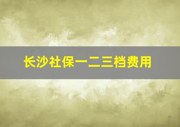 长沙社保一二三档费用