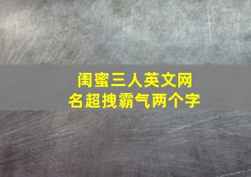 闺蜜三人英文网名超拽霸气两个字