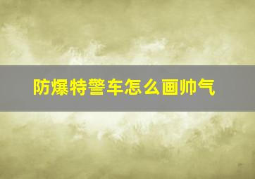 防爆特警车怎么画帅气