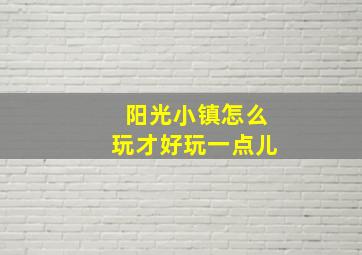 阳光小镇怎么玩才好玩一点儿