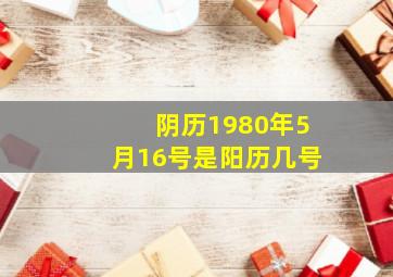 阴历1980年5月16号是阳历几号