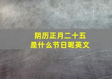 阴历正月二十五是什么节日呢英文