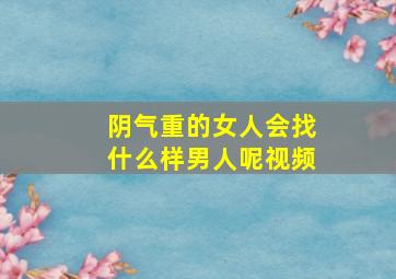 阴气重的女人会找什么样男人呢视频