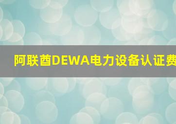 阿联酋DEWA电力设备认证费