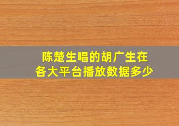 陈楚生唱的胡广生在各大平台播放数据多少