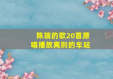 陈瑞的歌20首原唱播放离别的车站