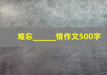 难忘______情作文500字