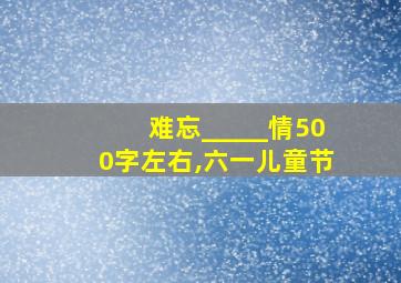 难忘_____情500字左右,六一儿童节