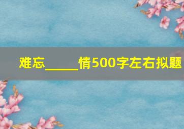 难忘_____情500字左右拟题