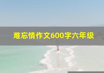 难忘情作文600字六年级