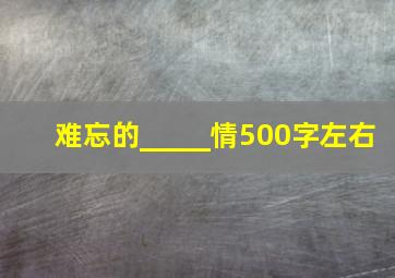 难忘的_____情500字左右