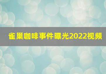 雀巢咖啡事件曝光2022视频