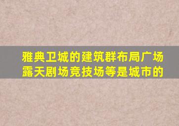 雅典卫城的建筑群布局广场露天剧场竞技场等是城市的