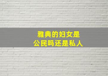 雅典的妇女是公民吗还是私人